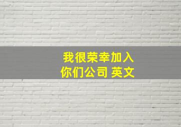 我很荣幸加入你们公司 英文